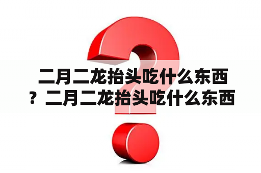  二月二龙抬头吃什么东西？二月二龙抬头吃什么东西最好？