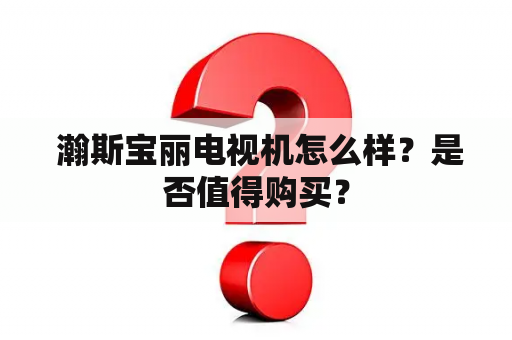  瀚斯宝丽电视机怎么样？是否值得购买？