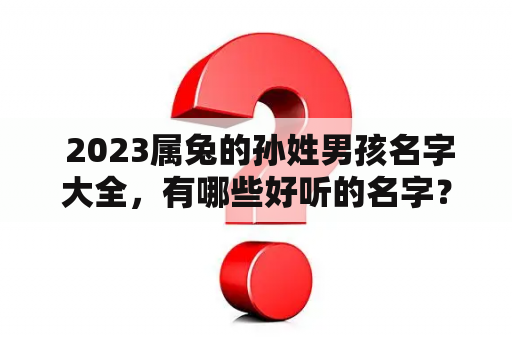  2023属兔的孙姓男孩名字大全，有哪些好听的名字？