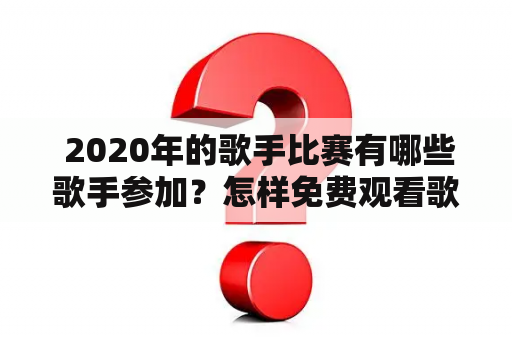  2020年的歌手比赛有哪些歌手参加？怎样免费观看歌手2020完整版？