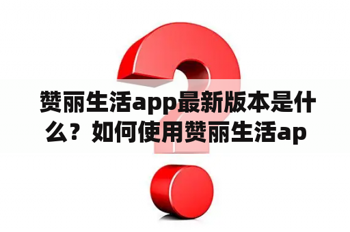  赞丽生活app最新版本是什么？如何使用赞丽生活app改善生活品质？