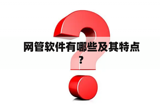  网管软件有哪些及其特点？