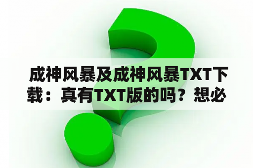  成神风暴及成神风暴TXT下载：真有TXT版的吗？想必很多人都听说过史上最劲爆的国产武侠小说《成神风暴》，但是想要在线阅读或者下载它的TXT版却很难，甚至很容易上当受骗。不过，今天我就来告诉你，如何真正下载到《成神风暴》的TXT版。