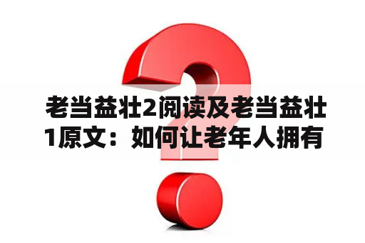  老当益壮2阅读及老当益壮1原文：如何让老年人拥有更健康的体魄和更积极的心态？