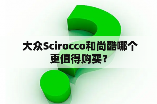  大众Scirocco和尚酷哪个更值得购买？