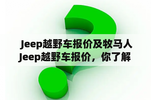  Jeep越野车报价及牧马人Jeep越野车报价，你了解多少？