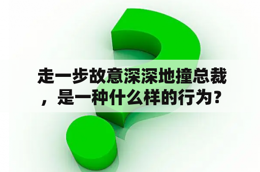  走一步故意深深地撞总裁，是一种什么样的行为？