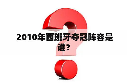  2010年西班牙夺冠阵容是谁？