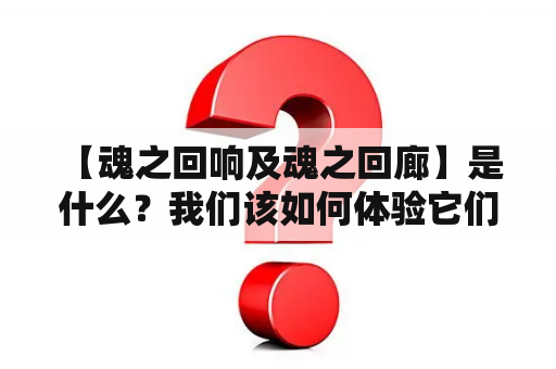  【魂之回响及魂之回廊】是什么？我们该如何体验它们？