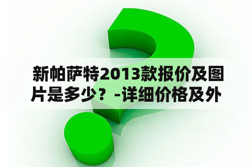  新帕萨特2013款报价及图片是多少？-详细价格及外观展示