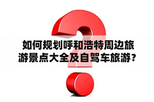  如何规划呼和浩特周边旅游景点大全及自驾车旅游？