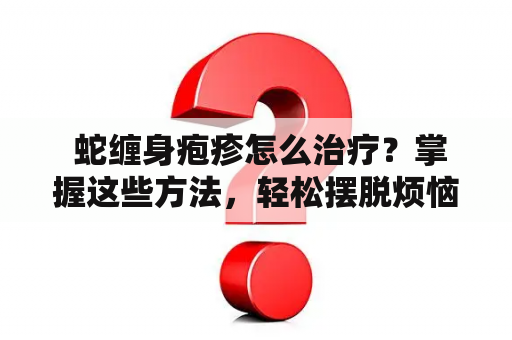  蛇缠身疱疹怎么治疗？掌握这些方法，轻松摆脱烦恼！