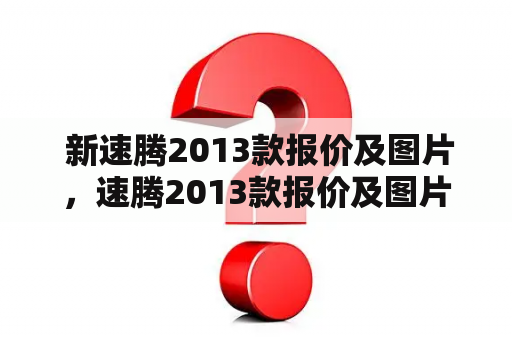  新速腾2013款报价及图片，速腾2013款报价及图片有什么不同？