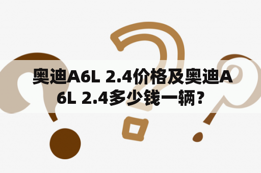  奥迪A6L 2.4价格及奥迪A6L 2.4多少钱一辆？