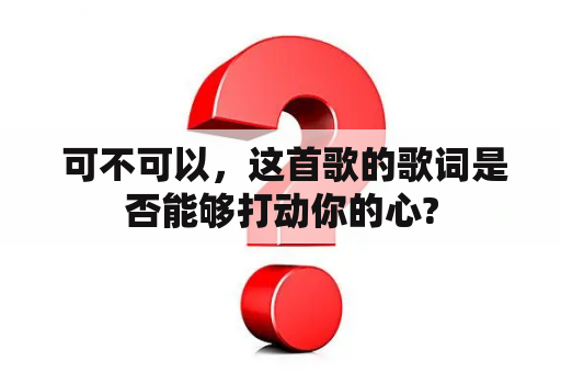  可不可以，这首歌的歌词是否能够打动你的心?