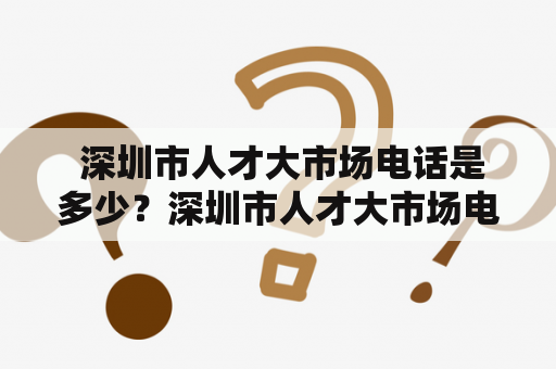  深圳市人才大市场电话是多少？深圳市人才大市场电话