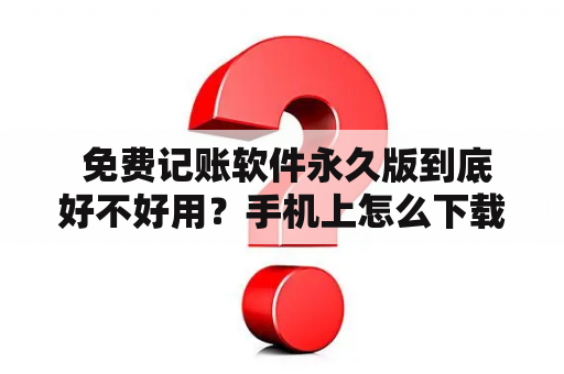  免费记账软件永久版到底好不好用？手机上怎么下载安装？