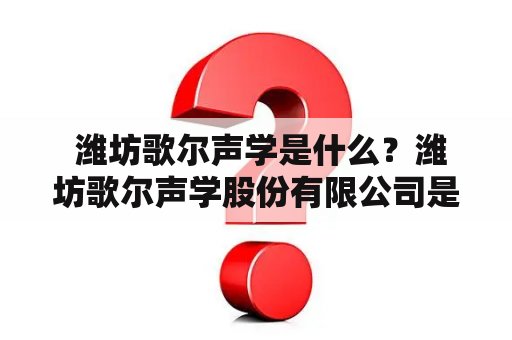  潍坊歌尔声学是什么？潍坊歌尔声学股份有限公司是什么？