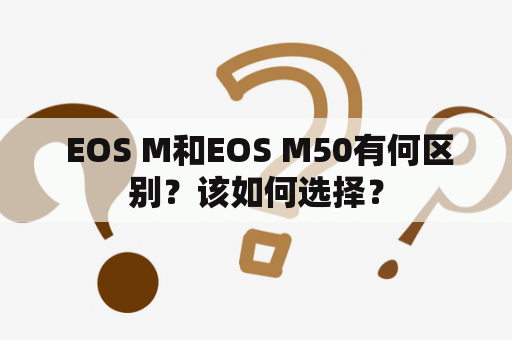  EOS M和EOS M50有何区别？该如何选择？