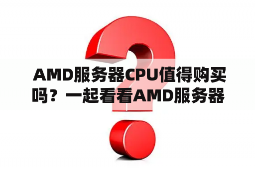  AMD服务器CPU值得购买吗？一起看看AMD服务器CPU天梯图