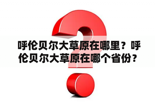  呼伦贝尔大草原在哪里？呼伦贝尔大草原在哪个省份？