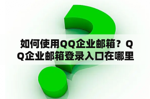  如何使用QQ企业邮箱？QQ企业邮箱登录入口在哪里？