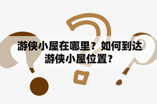  游侠小屋在哪里？如何到达游侠小屋位置？