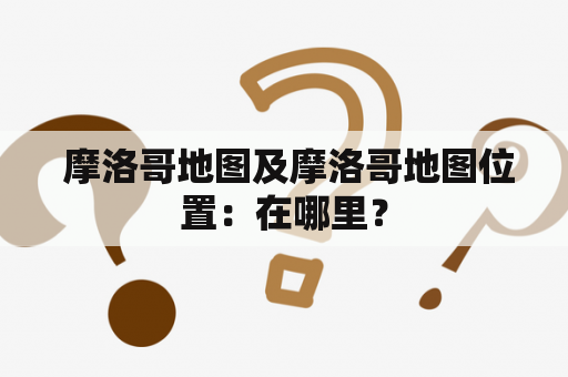  摩洛哥地图及摩洛哥地图位置：在哪里？