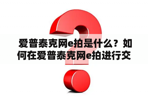  爱普泰克网e拍是什么？如何在爱普泰克网e拍进行交易？