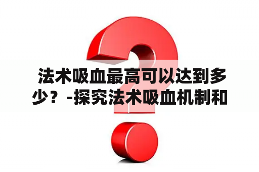  法术吸血最高可以达到多少？-探究法术吸血机制和上限