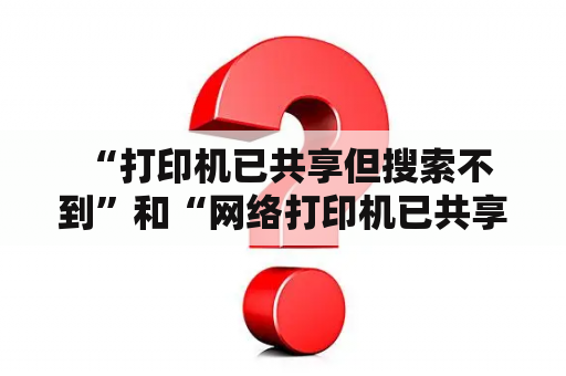  “打印机已共享但搜索不到”和“网络打印机已共享但搜索不到”问题的解决方法