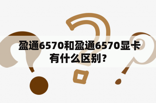  盈通6570和盈通6570显卡有什么区别？