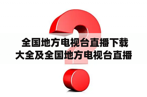  全国地方电视台直播下载大全及全国地方电视台直播下载大全app，哪些平台可以获取？