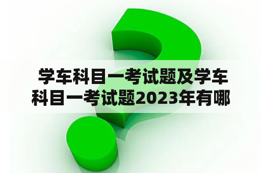  学车科目一考试题及学车科目一考试题2023年有哪些变化？