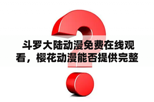  斗罗大陆动漫免费在线观看，樱花动漫能否提供完整版？