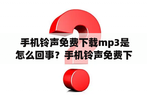  手机铃声免费下载mp3是怎么回事？手机铃声免费下载mp3下载有什么好的网站推荐？