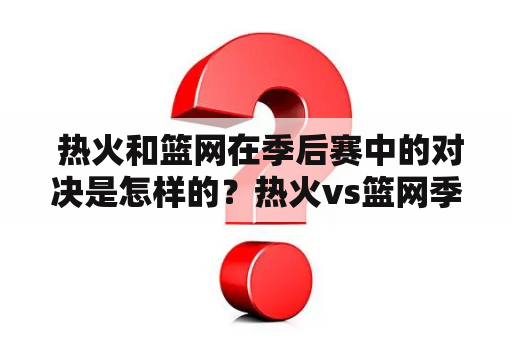  热火和篮网在季后赛中的对决是怎样的？热火vs篮网季后赛第五场比赛结果如何？