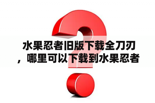  水果忍者旧版下载全刀刃，哪里可以下载到水果忍者旧版全刀刃版本？