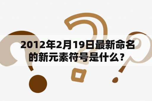  2012年2月19日最新命名的新元素符号是什么？