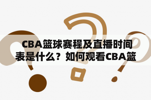  CBA篮球赛程及直播时间表是什么？如何观看CBA篮球比赛直播？
