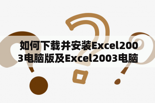  如何下载并安装Excel2003电脑版及Excel2003电脑版本安装包？