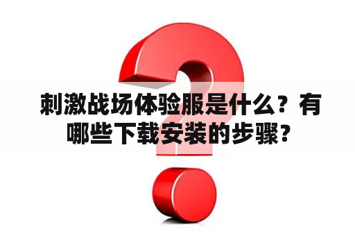  刺激战场体验服是什么？有哪些下载安装的步骤？