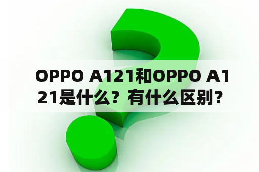  OPPO A121和OPPO A121是什么？有什么区别？