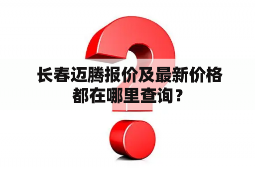  长春迈腾报价及最新价格都在哪里查询？