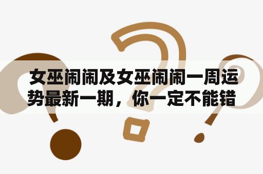  女巫闹闹及女巫闹闹一周运势最新一期，你一定不能错过吗？