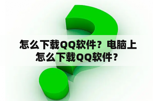  怎么下载QQ软件？电脑上怎么下载QQ软件？