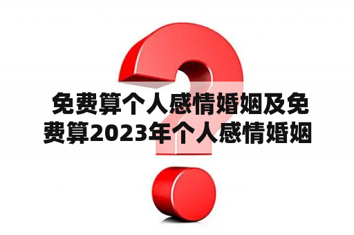  免费算个人感情婚姻及免费算2023年个人感情婚姻，这些算命真的准吗？