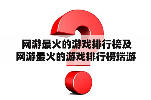  网游最火的游戏排行榜及网游最火的游戏排行榜端游是哪些？