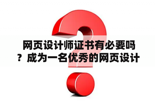  网页设计师证书有必要吗？成为一名优秀的网页设计师，仅凭网页设计师证书是否足够？