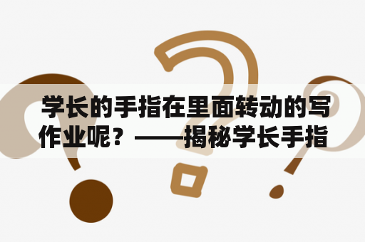  学长的手指在里面转动的写作业呢？——揭秘学长手指在写作业时的奥秘
